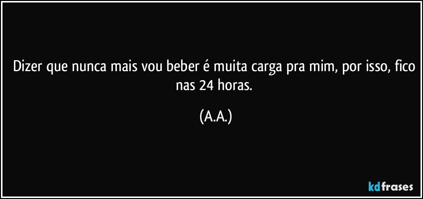 Dizer que nunca mais vou beber é muita carga pra mim, por isso, fico nas 24 horas. (A.A.)