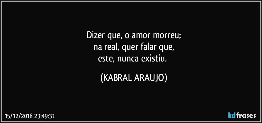 Dizer que, o amor morreu;
na real, quer falar que,
este, nunca existiu. (KABRAL ARAUJO)