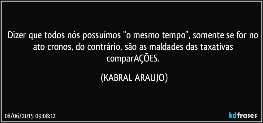 Dizer que todos nós possuímos "o mesmo tempo", somente se for no ato cronos, do contrário, são as maldades das taxativas comparAÇÕES. (KABRAL ARAUJO)