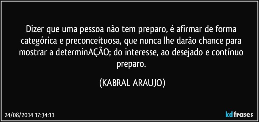 Dizer que uma pessoa não tem preparo, é afirmar de forma categórica e  preconceituosa, que nunca lhe darão chance para mostrar a determinAÇÃO; do interesse, ao desejado e contínuo preparo. (KABRAL ARAUJO)