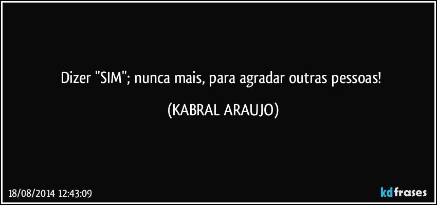 Dizer "SIM"; nunca mais, para agradar outras pessoas! (KABRAL ARAUJO)