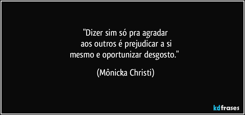 "Dizer sim só pra agradar
aos outros é prejudicar a si
mesmo e oportunizar desgosto." (Mônicka Christi)