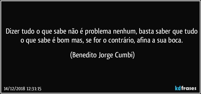 Dizer tudo o que sabe não é problema nenhum, basta saber que tudo o que sabe é bom mas, se for o contrário, afina a sua boca. (Benedito Jorge Cumbi)