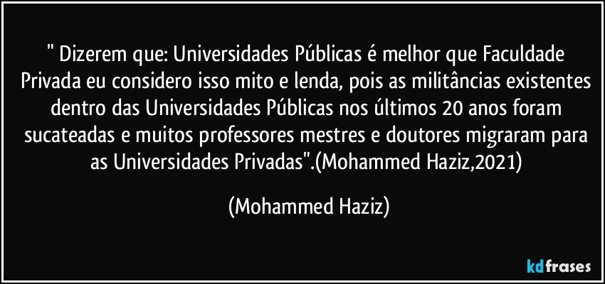 " Dizerem que: Universidades Públicas é melhor que Faculdade Privada eu considero isso mito e lenda, pois as militâncias existentes dentro das Universidades Públicas nos últimos 20 anos foram sucateadas e muitos professores mestres e doutores migraram para as Universidades Privadas".(Mohammed Haziz,2021) (Mohammed Haziz)