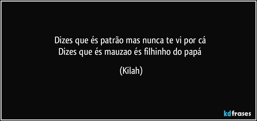 Dizes que és patrão mas nunca te vi por cá 
Dizes que és mauzao és filhinho do papá (Kilah)