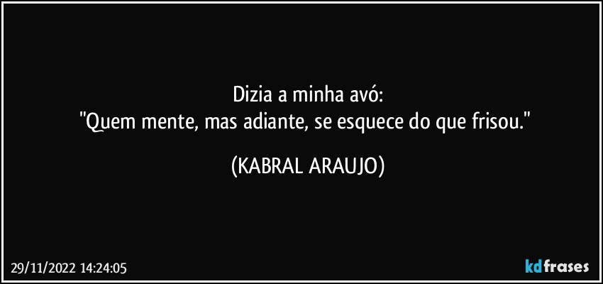 Dizia a minha avó:
"Quem mente, mas adiante, se esquece do que frisou." (KABRAL ARAUJO)