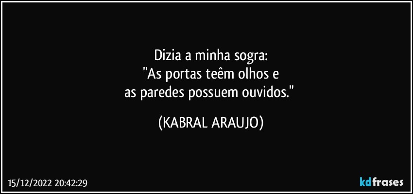 Dizia a minha sogra:
"As portas teêm olhos e
as paredes possuem ouvidos." (KABRAL ARAUJO)