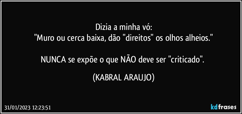 Dizia a minha vó:
"Muro ou cerca baixa, dão "direitos" os olhos alheios."

NUNCA se expõe o que NÃO deve ser "criticado". (KABRAL ARAUJO)