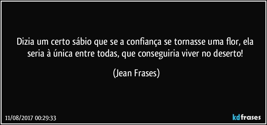 Dizia um certo sábio que se a confiança se tornasse uma flor, ela seria à única entre todas, que conseguiria viver no deserto! (Jean Frases)