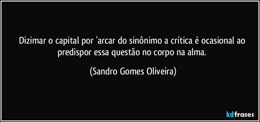 Dizimar o capital por 'arcar do sinônimo a crítica é ocasional ao predispor essa questão no corpo na alma. (Sandro Gomes Oliveira)