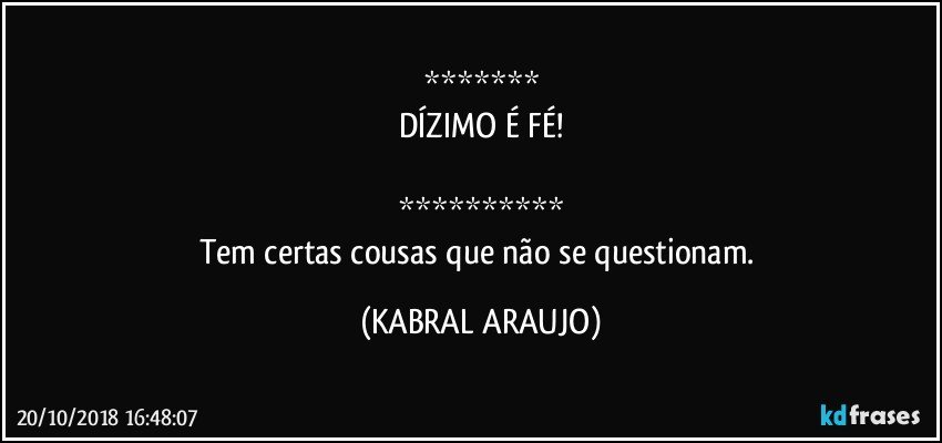 *******
DÍZIMO É  FÉ!

**********
Tem certas cousas que não se questionam. (KABRAL ARAUJO)