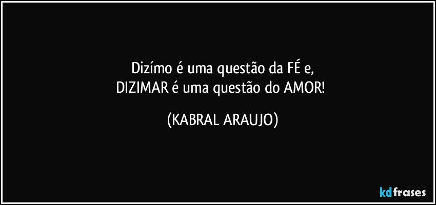 Dizímo é uma questão da FÉ e,
DIZIMAR é uma questão do AMOR! (KABRAL ARAUJO)