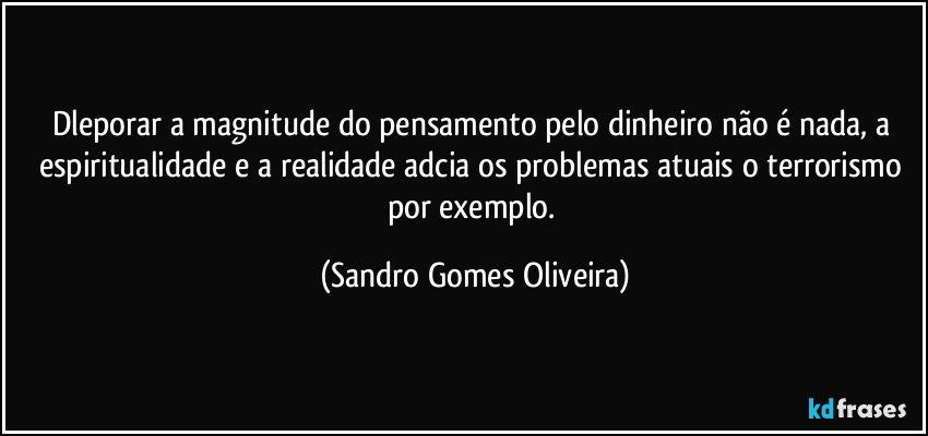 Dleporar a magnitude do pensamento pelo dinheiro não é nada, a espiritualidade e a realidade adcia os problemas atuais o terrorismo por exemplo. (Sandro Gomes Oliveira)