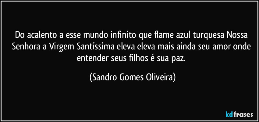 Do acalento a esse mundo infinito que flame azul turquesa Nossa Senhora a Virgem Santíssima eleva eleva mais ainda seu amor onde entender seus filhos é sua paz. (Sandro Gomes Oliveira)