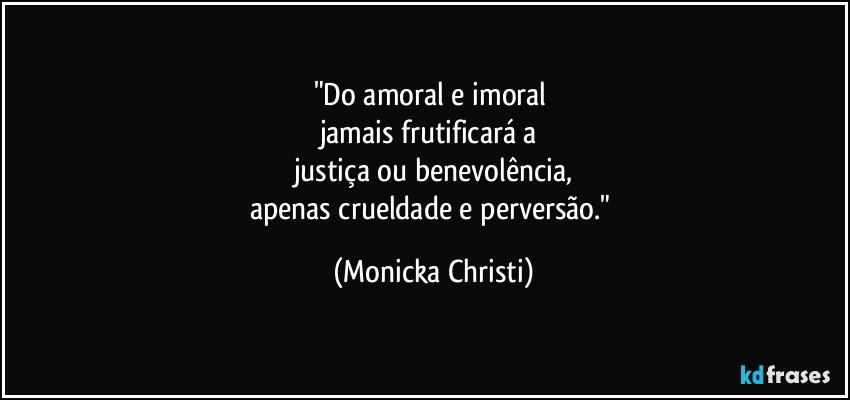 "Do amoral e imoral 
jamais frutificará a 
justiça ou benevolência,
apenas crueldade e perversão." (Mônicka Christi)