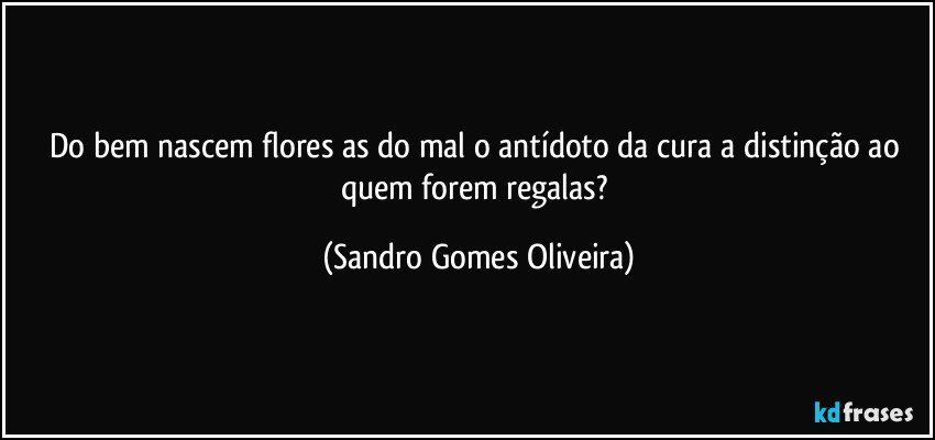 Do bem nascem flores as do mal o antídoto da cura a distinção ao quem forem regalas? (Sandro Gomes Oliveira)