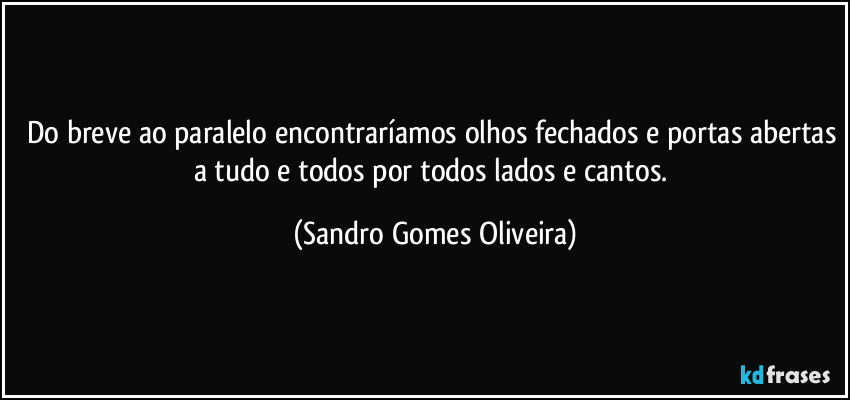 Do breve ao paralelo encontraríamos olhos fechados e portas abertas a tudo e todos por todos lados e cantos. (Sandro Gomes Oliveira)