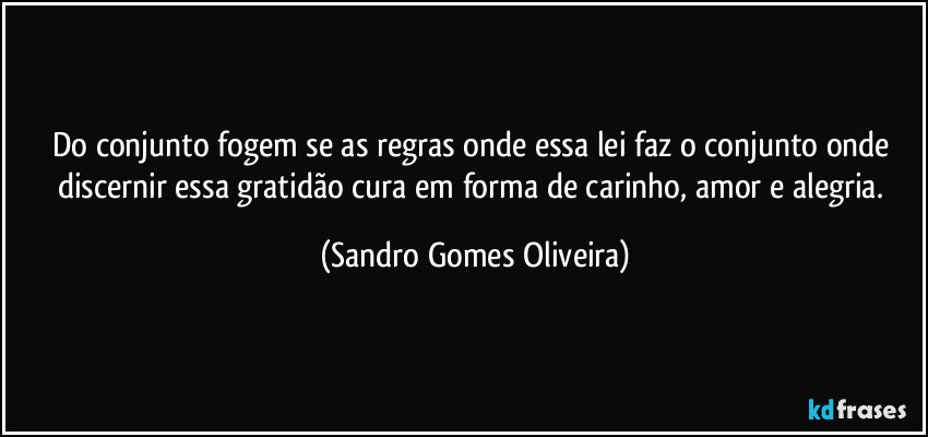 Do conjunto fogem se as regras onde essa lei faz o conjunto onde discernir essa gratidão cura em forma de carinho, amor e alegria. (Sandro Gomes Oliveira)