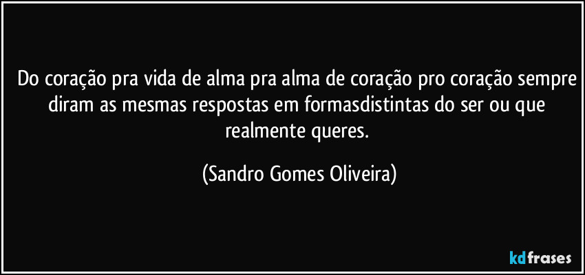 Do coração pra vida de alma pra alma de coração pro coração sempre diram as mesmas respostas em formasdistintas do ser ou que realmente queres. (Sandro Gomes Oliveira)