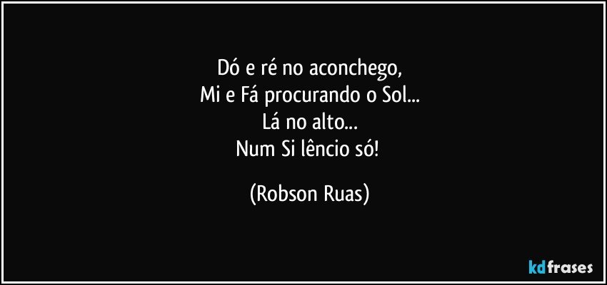 Dó e ré no aconchego,
Mi e Fá procurando o Sol...
Lá no alto...
Num Si lêncio só! (Robson Ruas)