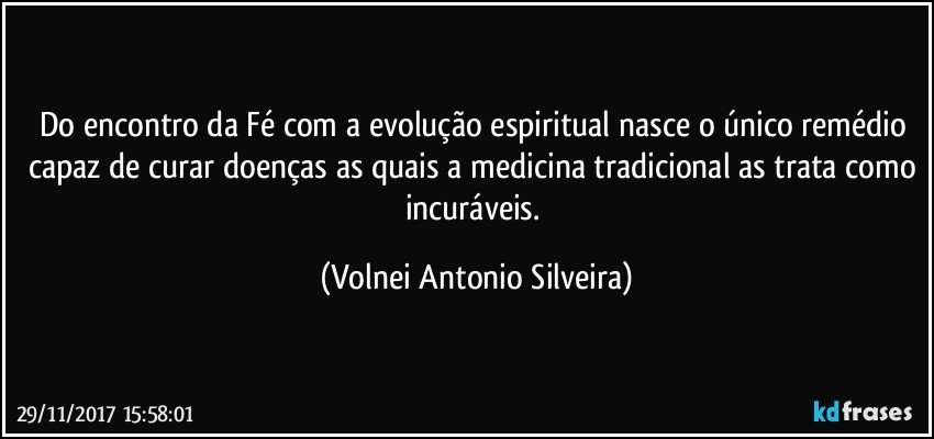 Do encontro da Fé com a evolução espiritual nasce o único remédio capaz de curar doenças as quais a medicina tradicional as trata como incuráveis. (Volnei Antonio Silveira)