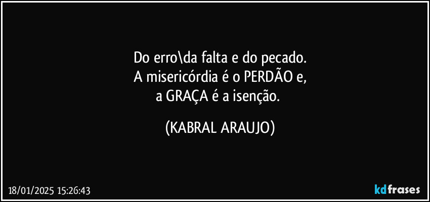 Do erro\da falta e do pecado.
A misericórdia é o PERDÃO e,
a GRAÇA é a isenção. (KABRAL ARAUJO)