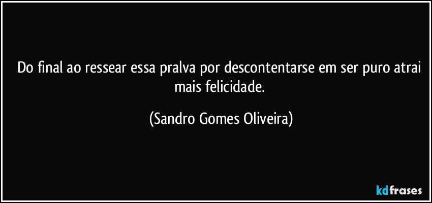 Do final ao ressear essa pralva por descontentarse em ser puro atrai mais felicidade. (Sandro Gomes Oliveira)