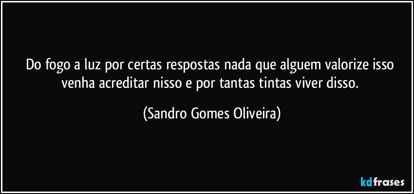Do fogo a luz por certas respostas nada que alguem valorize isso venha acreditar nisso e por tantas tintas viver disso. (Sandro Gomes Oliveira)