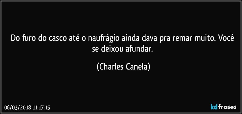 Do furo do casco até o naufrágio ainda dava pra remar muito. Você se deixou afundar. (Charles Canela)