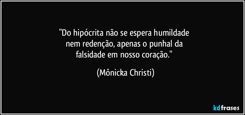 "Do hipócrita não se espera humildade 
nem redenção, apenas o punhal da 
falsidade em nosso coração." (Mônicka Christi)