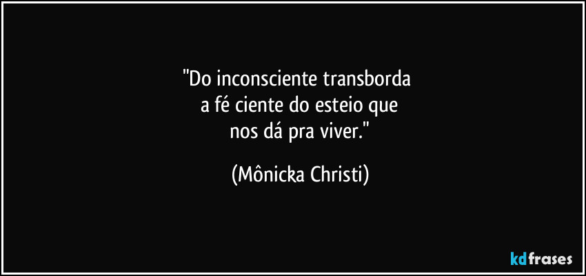 "Do inconsciente transborda 
a fé ciente do esteio que
 nos dá pra viver." (Mônicka Christi)