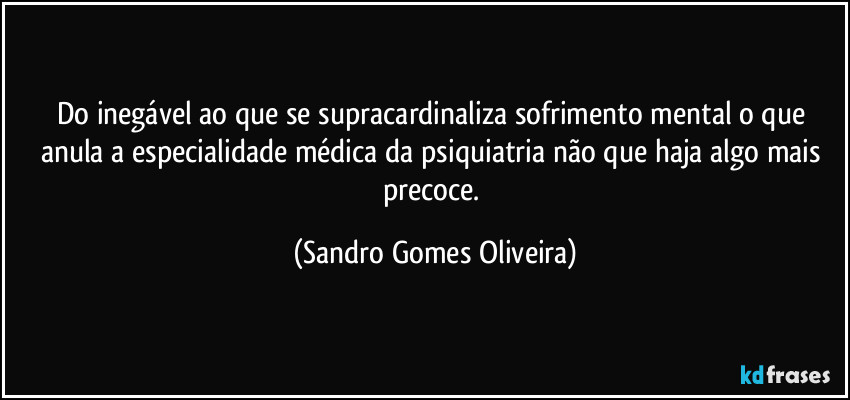 Do inegável ao que se supracardinaliza sofrimento mental o que anula a especialidade médica da psiquiatria não que haja algo mais precoce. (Sandro Gomes Oliveira)