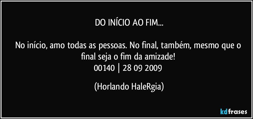 DO INÍCIO AO FIM...

No início, amo todas as pessoas. No final, também, mesmo que o final seja o fim da amizade! 
00140 | 28/09/2009 (Horlando HaleRgia)