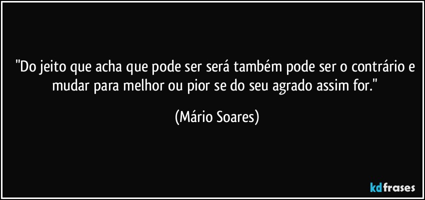 "Do jeito que acha que pode ser será também pode ser o contrário e mudar para melhor ou pior se do seu agrado assim for." (Mário Soares)