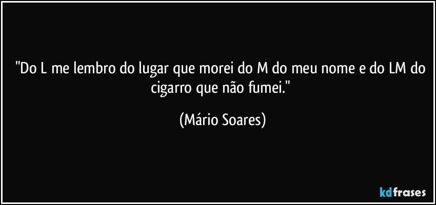 "Do L me lembro do lugar que morei do M do meu nome e do LM do cigarro que não fumei." (Mário Soares)