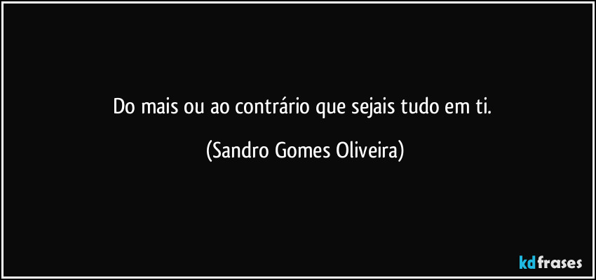 Do mais ou ao contrário que sejais tudo em ti. (Sandro Gomes Oliveira)