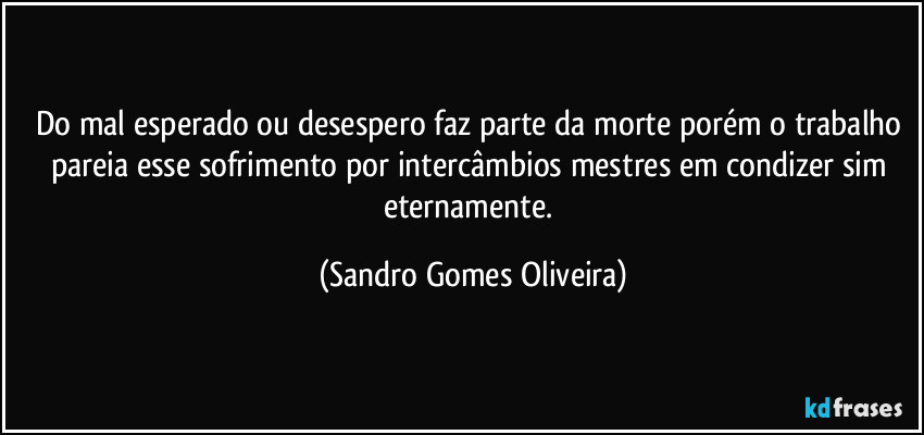 Do mal esperado ou desespero faz parte da morte porém o trabalho pareia esse sofrimento por intercâmbios mestres em condizer sim eternamente. (Sandro Gomes Oliveira)