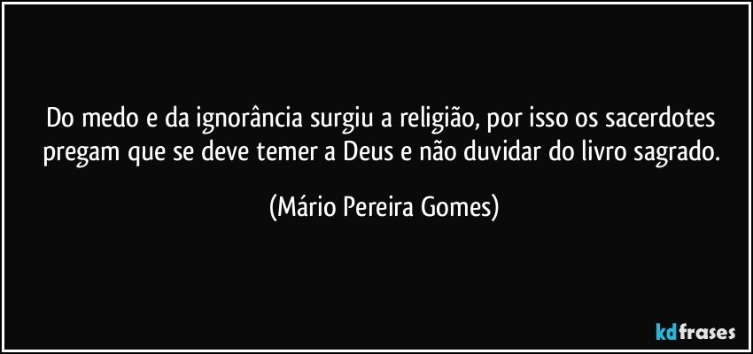 Do medo e da ignorância surgiu a religião, por isso os sacerdotes pregam que se deve temer a Deus e não duvidar do livro sagrado. (Mário Pereira Gomes)