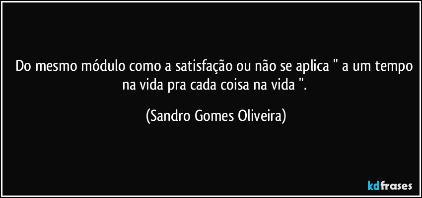 Do mesmo módulo como a satisfação ou não se aplica " a um tempo na vida pra cada coisa na vida ". (Sandro Gomes Oliveira)