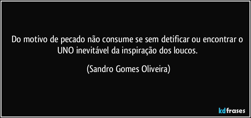 Do motivo de pecado não consume se sem detificar ou encontrar o UNO inevitável da inspiração dos loucos. (Sandro Gomes Oliveira)