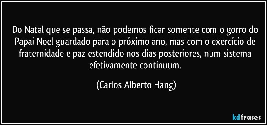 Do Natal que se passa, não podemos ficar somente com o gorro do Papai Noel guardado para o próximo ano, mas com o exercício de fraternidade e paz estendido nos dias posteriores, num sistema efetivamente continuum. (Carlos Alberto Hang)