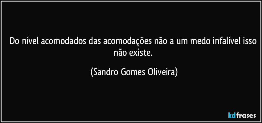 Do nível acomodados das acomodações não a um medo infalível isso não existe. (Sandro Gomes Oliveira)