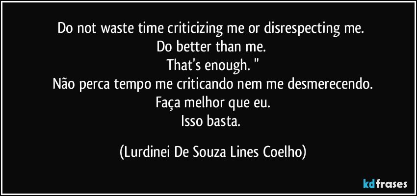 Do not waste time criticizing me or disrespecting me. 
Do better than me. 
That's enough. "
Não perca tempo me criticando nem me desmerecendo.
Faça melhor que eu.
Isso basta. (Lurdinei De Souza Lines Coelho)