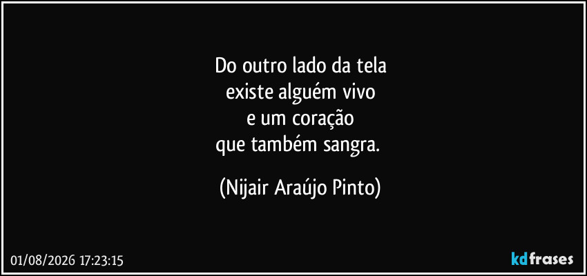 Do outro lado da tela
existe alguém vivo
e um coração
que também sangra. (Nijair Araújo Pinto)