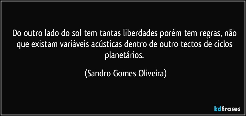 Do outro lado do sol tem tantas liberdades porém tem regras, não que existam variáveis acústicas dentro de outro tectos de ciclos planetários. (Sandro Gomes Oliveira)