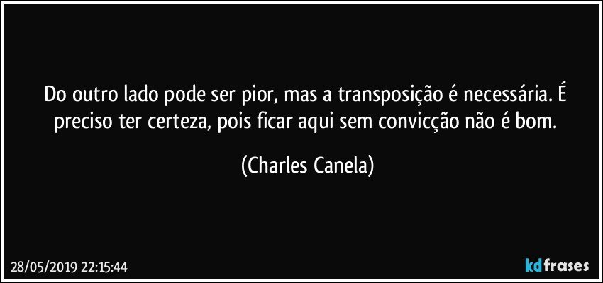 Do outro lado pode ser pior, mas a transposição é necessária. É preciso ter certeza, pois ficar aqui sem convicção não é bom. (Charles Canela)