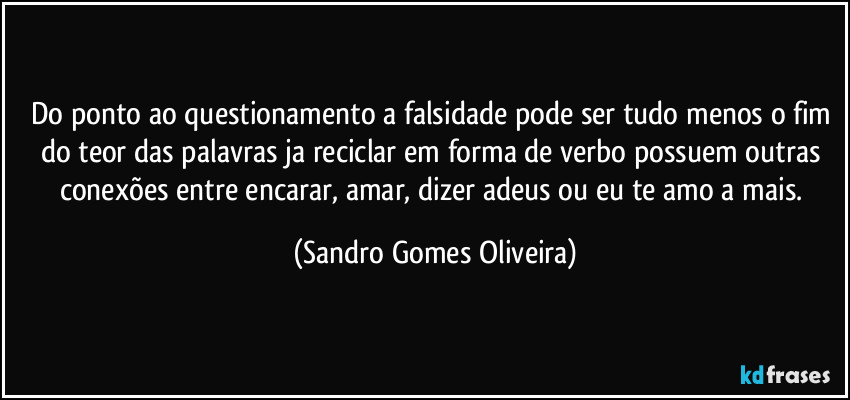 Do ponto ao questionamento a falsidade pode ser tudo menos o fim do teor das palavras ja reciclar em forma de verbo possuem outras conexões entre encarar, amar, dizer adeus ou eu te amo a mais. (Sandro Gomes Oliveira)