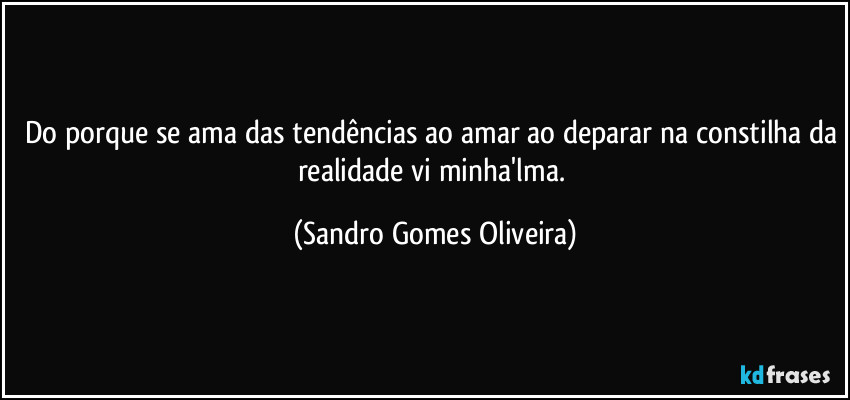 Do porque se ama das tendências ao amar ao deparar na constilha da realidade vi minha'lma. (Sandro Gomes Oliveira)