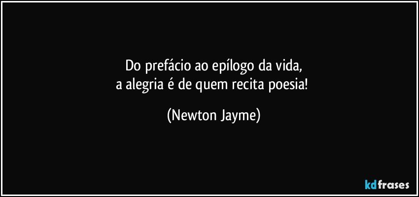 Do prefácio ao epílogo da vida,
a alegria é de quem recita poesia! (Newton Jayme)