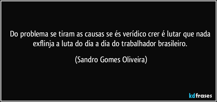 Do problema se tiram as causas se és verídico crer é lutar que nada exflinja a luta do dia a dia do trabalhador brasileiro. (Sandro Gomes Oliveira)